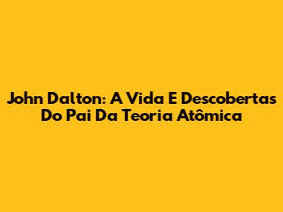 John Dalton: A Vida E Descobertas Do Pai Da Teoria Atômica