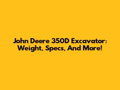 John Deere 350D Excavator: Weight, Specs, And More!