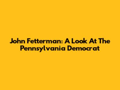 John Fetterman: A Look At The Pennsylvania Democrat