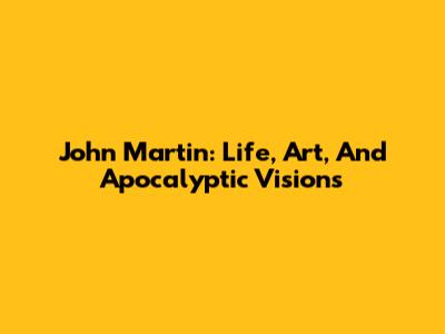 John Martin: Life, Art, And Apocalyptic Visions