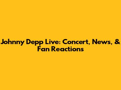 Johnny Depp Live: Concert, News, & Fan Reactions