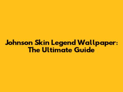 Johnson Skin Legend Wallpaper: The Ultimate Guide
