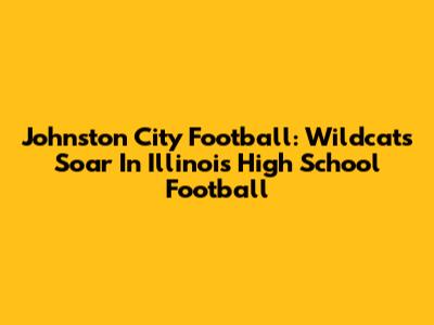 Johnston City Football: Wildcats Soar In Illinois High School Football