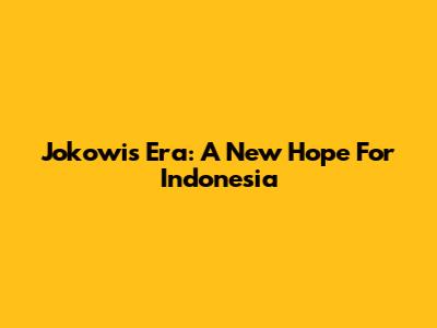 Jokowi's Era: A New Hope For Indonesia