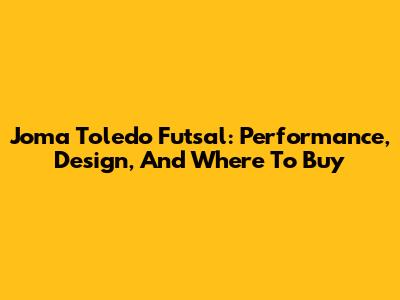 Joma Toledo Futsal: Performance, Design, And Where To Buy