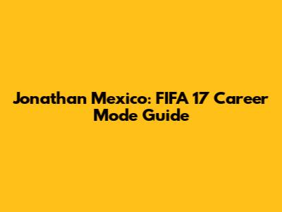 Jonathan Mexico: FIFA 17 Career Mode Guide