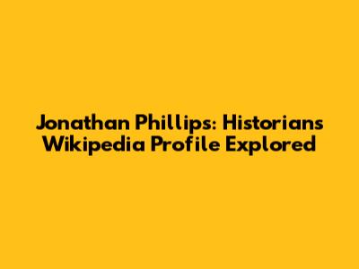 Jonathan Phillips: Historian's Wikipedia Profile Explored