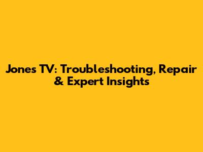 Jones TV: Troubleshooting, Repair & Expert Insights