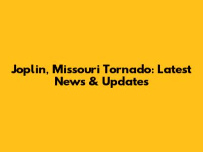 Joplin, Missouri Tornado: Latest News & Updates