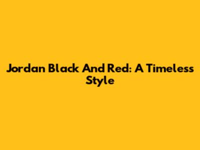 Jordan Black And Red: A Timeless Style