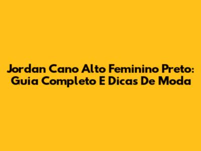 Jordan Cano Alto Feminino Preto: Guia Completo E Dicas De Moda