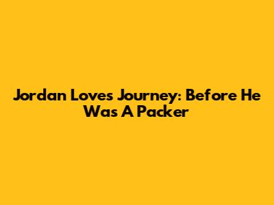 Jordan Love's Journey: Before He Was A Packer