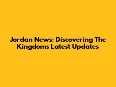 Jordan News: Discovering The Kingdom's Latest Updates