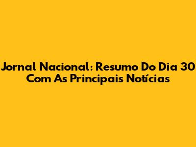 Jornal Nacional: Resumo Do Dia 30 Com As Principais Notícias
