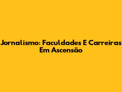 Jornalismo: Faculdades E Carreiras Em Ascensão