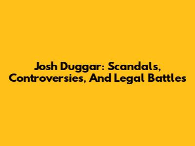 Josh Duggar: Scandals, Controversies, And Legal Battles