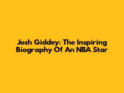 Josh Giddey: The Inspiring Biography Of An NBA Star