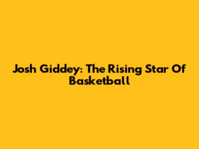 Josh Giddey: The Rising Star Of Basketball
