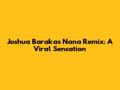 Joshua Baraka's 'Nana' Remix: A Viral Sensation