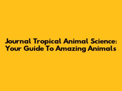 Journal Tropical Animal Science: Your Guide To Amazing Animals