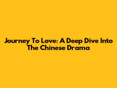 Journey To Love: A Deep Dive Into The Chinese Drama