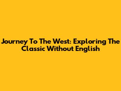 Journey To The West: Exploring The Classic Without English