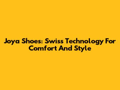 Joya Shoes: Swiss Technology For Comfort And Style
