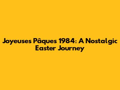 Joyeuses Pâques 1984: A Nostalgic Easter Journey