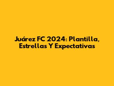 Juárez FC 2024: Plantilla, Estrellas Y Expectativas
