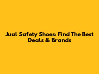 Jual Safety Shoes: Find The Best Deals & Brands