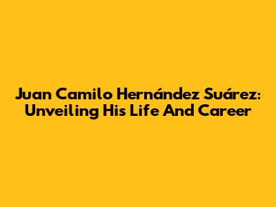 Juan Camilo Hernández Suárez: Unveiling His Life And Career