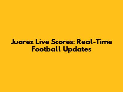 Juarez Live Scores: Real-Time Football Updates