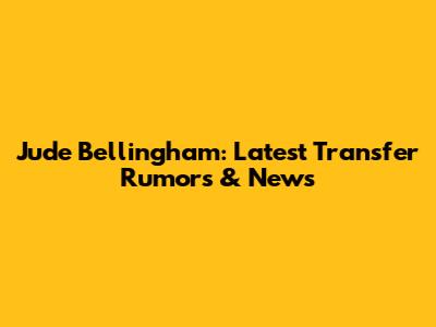 Jude Bellingham: Latest Transfer Rumors & News