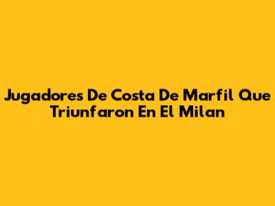 Jugadores De Costa De Marfil Que Triunfaron En El Milan