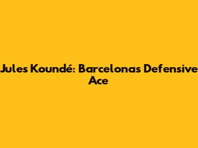 Jules Koundé: Barcelona's Defensive Ace