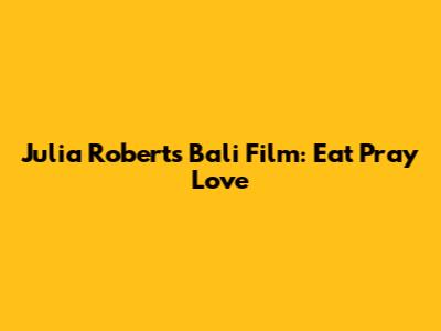 Julia Roberts' Bali Film: Eat Pray Love