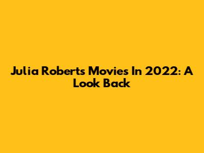 Julia Roberts' Movies In 2022: A Look Back