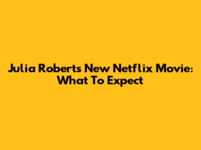 Julia Roberts' New Netflix Movie: What To Expect