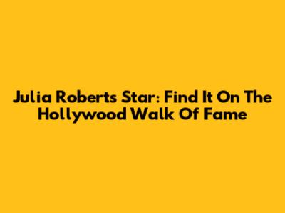 Julia Roberts' Star: Find It On The Hollywood Walk Of Fame