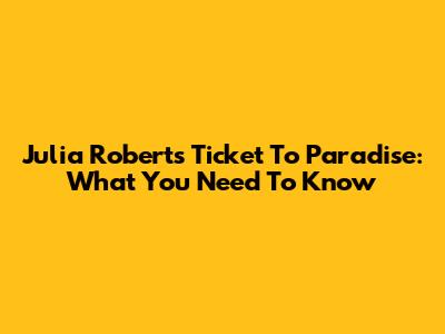 Julia Roberts' Ticket To Paradise: What You Need To Know