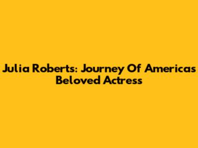 Julia Roberts: Journey Of America's Beloved Actress