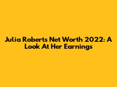 Julia Roberts Net Worth 2022: A Look At Her Earnings