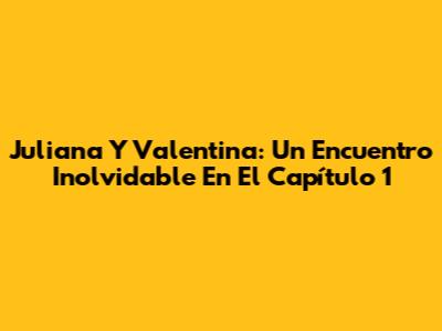 Juliana Y Valentina: Un Encuentro Inolvidable En El Capítulo 1