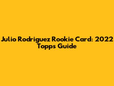 Julio Rodriguez Rookie Card: 2022 Topps Guide