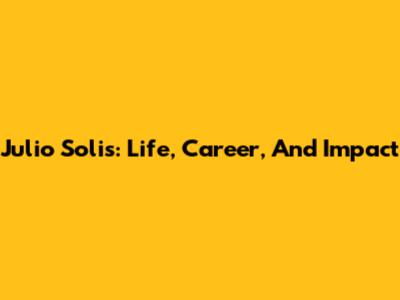 Julio Solis: Life, Career, And Impact