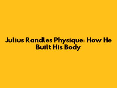 Julius Randle's Physique: How He Built His Body