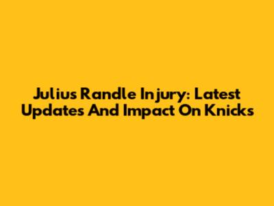 Julius Randle Injury: Latest Updates And Impact On Knicks