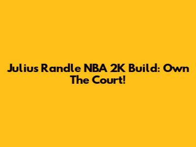 Julius Randle NBA 2K Build: Own The Court!