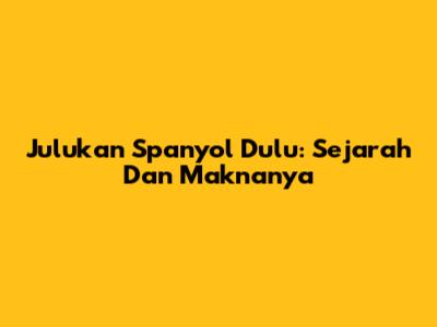 Julukan Spanyol Dulu: Sejarah Dan Maknanya