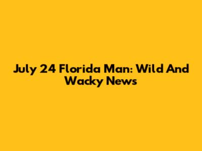 July 24 Florida Man: Wild And Wacky News